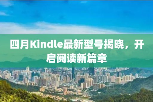四月Kindle最新型号揭晓，开启阅读新篇章