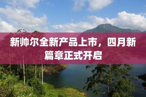 新帅尔全新产品上市，四月新篇章正式开启