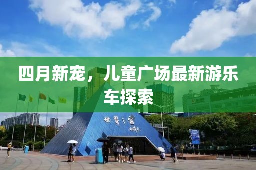 四月新宠，儿童广场最新游乐车探索