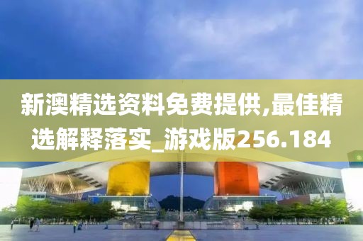 新澳精选资料免费提供,最佳精选解释落实_游戏版256.184