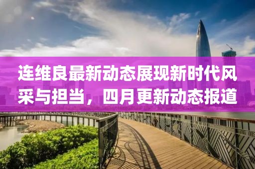 连维良最新动态展现新时代风采与担当，四月更新动态报道