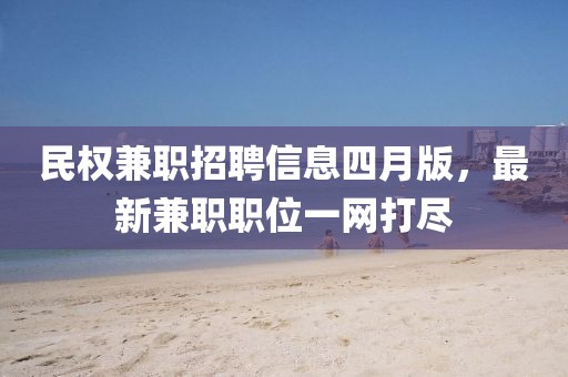 民权兼职招聘信息四月版，最新兼职职位一网打尽