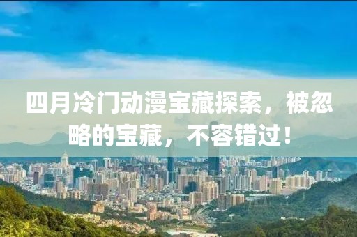 四月冷门动漫宝藏探索，被忽略的宝藏，不容错过！