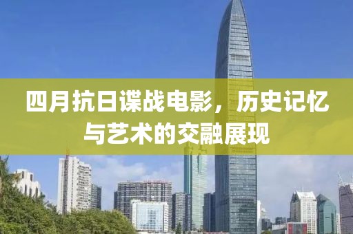 四月抗日谍战电影，历史记忆与艺术的交融展现