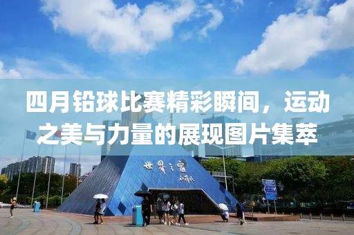 四月铅球比赛精彩瞬间，运动之美与力量的展现图片集萃