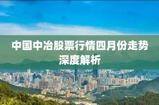 中国中冶股票行情四月份走势深度解析