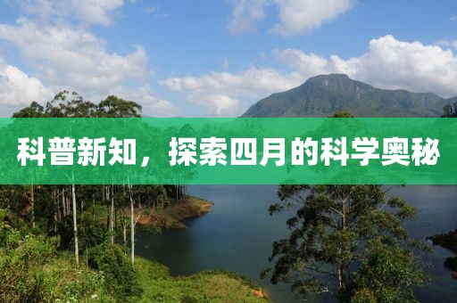 科普新知，探索四月的科学奥秘