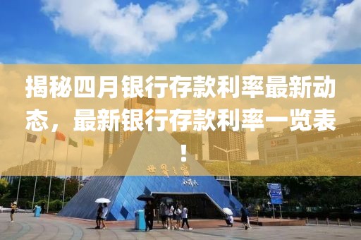 揭秘四月银行存款利率最新动态，最新银行存款利率一览表！