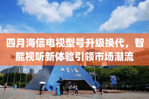 四月海信电视型号升级换代，智能视听新体验引领市场潮流