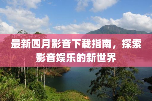 最新四月影音下载指南，探索影音娱乐的新世界