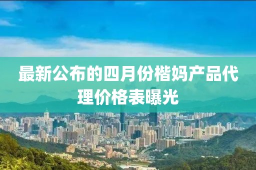最新公布的四月份楷妈产品代理价格表曝光