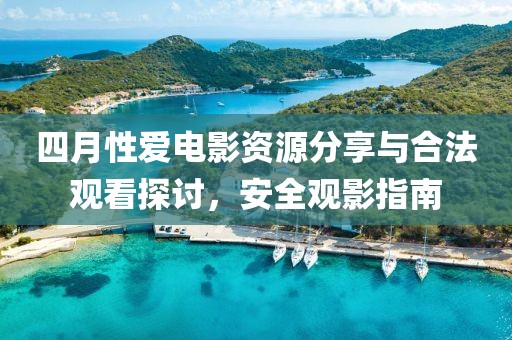 四月性爱电影资源分享与合法观看探讨，安全观影指南