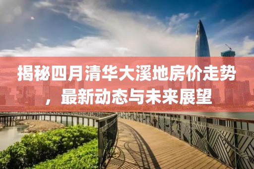 揭秘四月清华大溪地房价走势，最新动态与未来展望