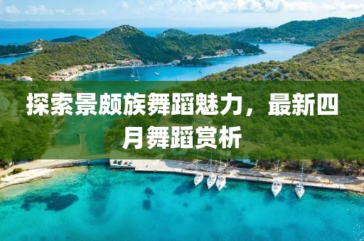 探索景颇族舞蹈魅力，最新四月舞蹈赏析