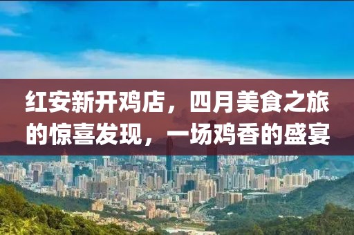 红安新开鸡店，四月美食之旅的惊喜发现，一场鸡香的盛宴