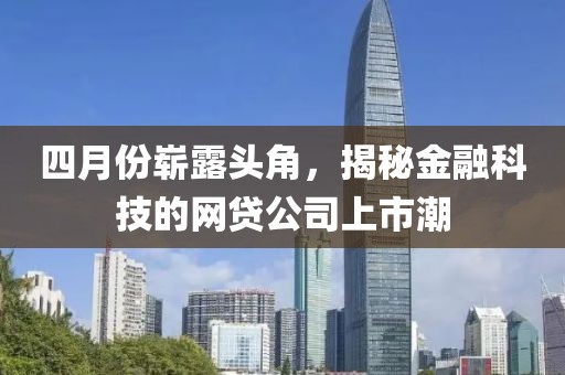 四月份崭露头角，揭秘金融科技的网贷公司上市潮