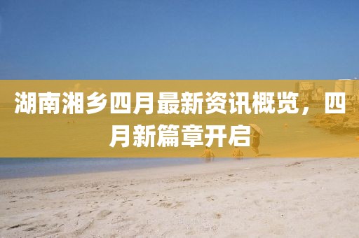 湖南湘乡四月最新资讯概览，四月新篇章开启
