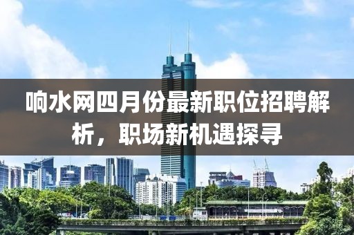 响水网四月份最新职位招聘解析，职场新机遇探寻