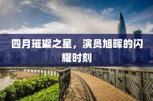 四月璀璨之星，演员旭晖的闪耀时刻