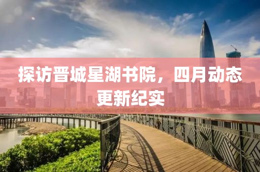 探访晋城星湖书院，四月动态更新纪实