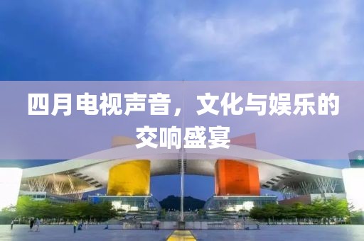 四月电视声音，文化与娱乐的交响盛宴