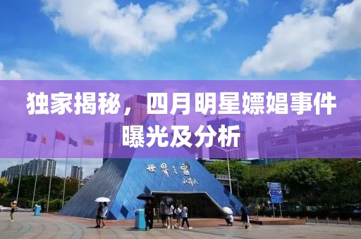 独家揭秘，四月明星嫖娼事件曝光及分析