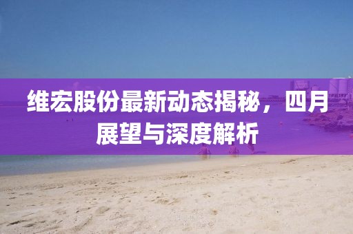 维宏股份最新动态揭秘，四月展望与深度解析