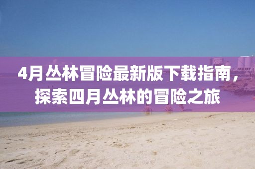 4月丛林冒险最新版下载指南，探索四月丛林的冒险之旅