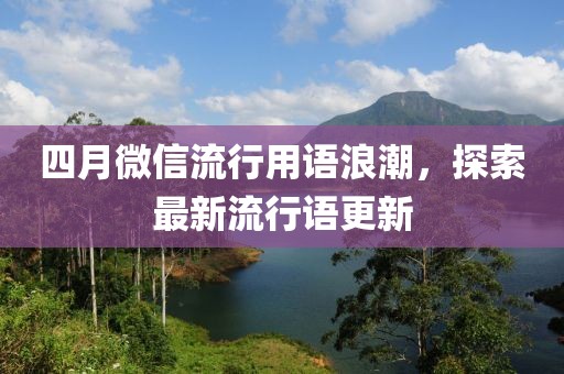 四月微信流行用语浪潮，探索最新流行语更新