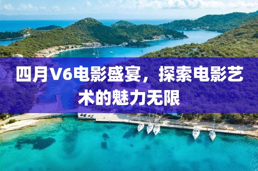 四月V6电影盛宴，探索电影艺术的魅力无限