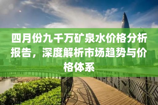四月份九千万矿泉水价格分析报告，深度解析市场趋势与价格体系
