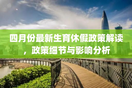 四月份最新生育休假政策解读，政策细节与影响分析