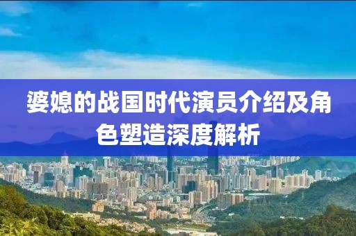 婆媳的战国时代演员介绍及角色塑造深度解析