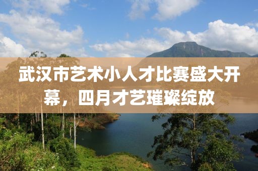 武汉市艺术小人才比赛盛大开幕，四月才艺璀璨绽放