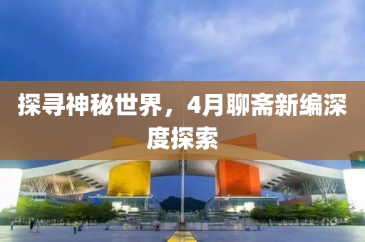 探寻神秘世界，4月聊斋新编深度探索