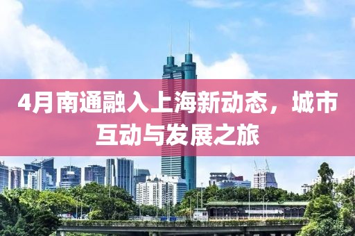 4月南通融入上海新动态，城市互动与发展之旅