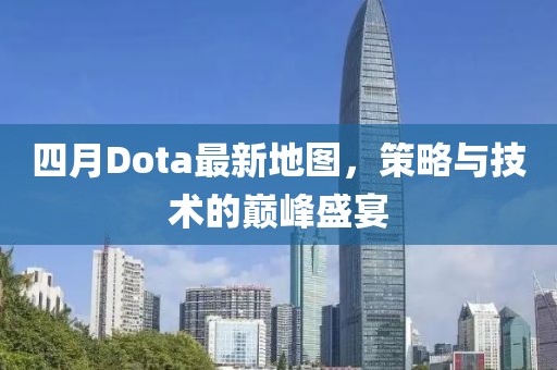 四月Dota最新地图，策略与技术的巅峰盛宴