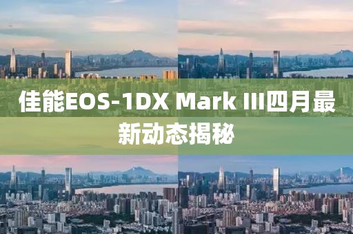 佳能EOS-1DX Mark III四月最新动态揭秘
