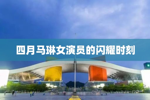四月马琳女演员的闪耀时刻
