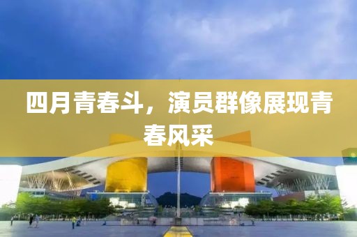 四月青春斗，演员群像展现青春风采
