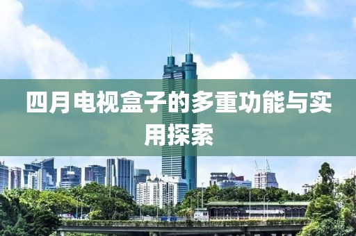 四月电视盒子的多重功能与实用探索