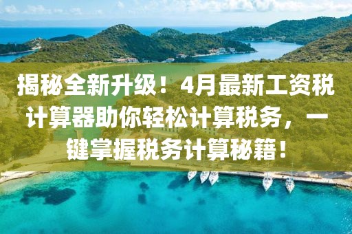 揭秘全新升级！4月最新工资税计算器助你轻松计算税务，一键掌握税务计算秘籍！