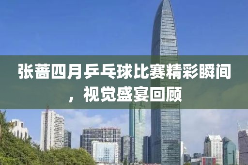 张蔷四月乒乓球比赛精彩瞬间，视觉盛宴回顾