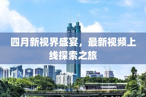 四月新视界盛宴，最新视频上线探索之旅