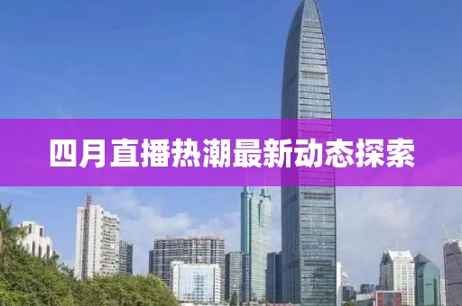 四月直播热潮最新动态探索