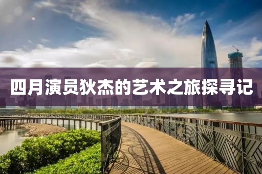 四月演员狄杰的艺术之旅探寻记