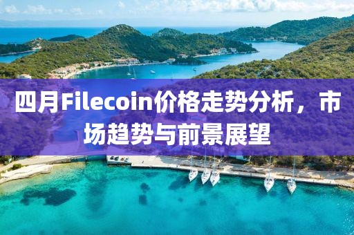 四月Filecoin价格走势分析，市场趋势与前景展望