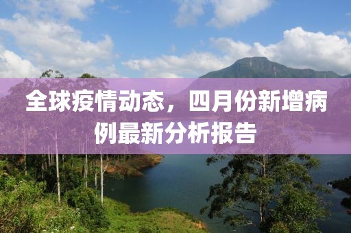 全球疫情动态，四月份新增病例最新分析报告