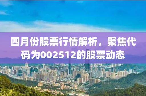 四月份股票行情解析，聚焦代码为002512的股票动态