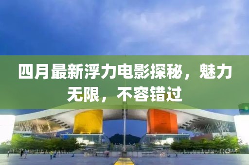 四月最新浮力电影探秘，魅力无限，不容错过